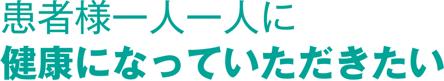 患者様一人一人に健康になっていただきたい